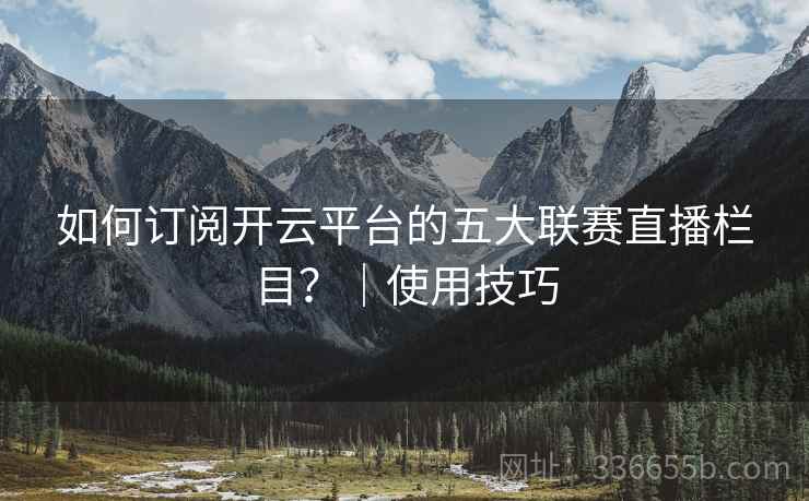 如何订阅开云平台的五大联赛直播栏目？｜使用技巧