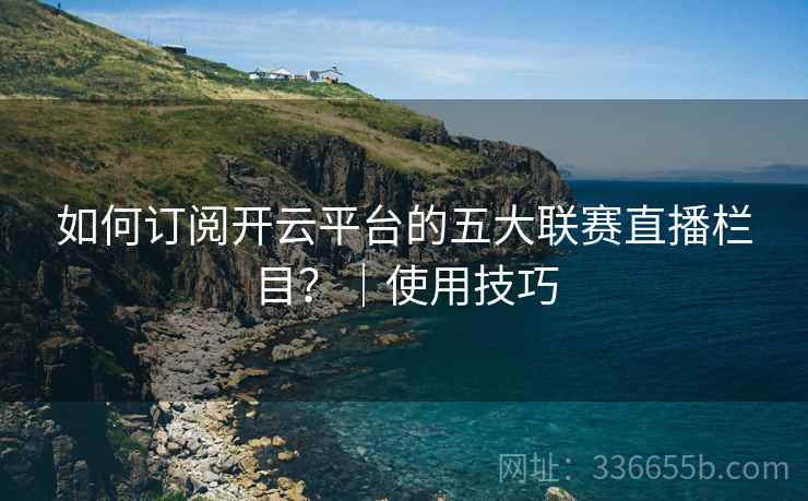 如何订阅开云平台的五大联赛直播栏目？｜使用技巧
