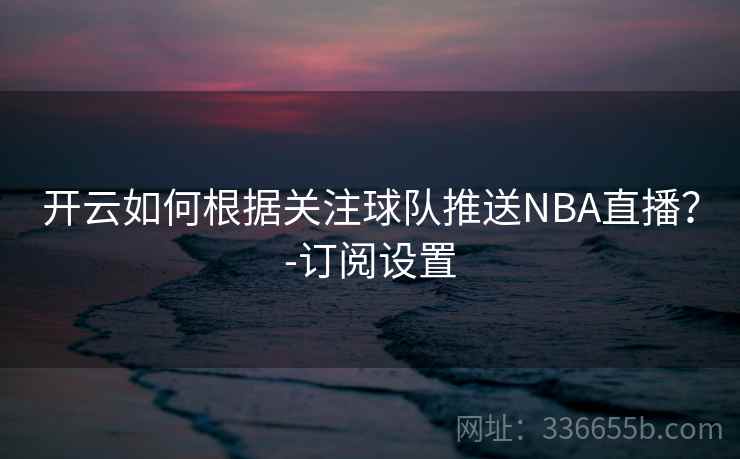 开云如何根据关注球队推送NBA直播？-订阅设置
