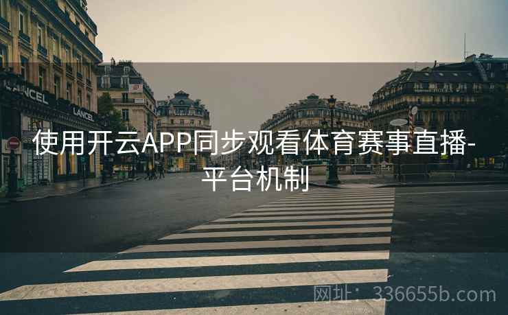 使用开云APP同步观看体育赛事直播-平台机制