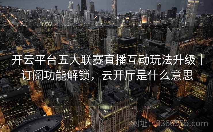 开云平台五大联赛直播互动玩法升级｜订阅功能解锁，云开厅是什么意思  第2张