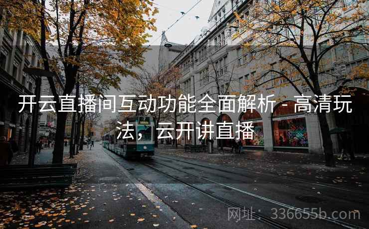 开云直播间互动功能全面解析 - 高清玩法，云开讲直播  第2张