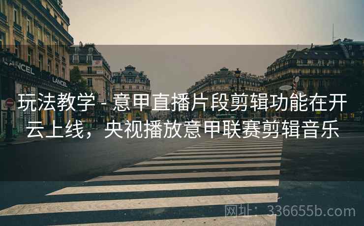 玩法教学 - 意甲直播片段剪辑功能在开云上线，央视播放意甲联赛剪辑音乐  第2张