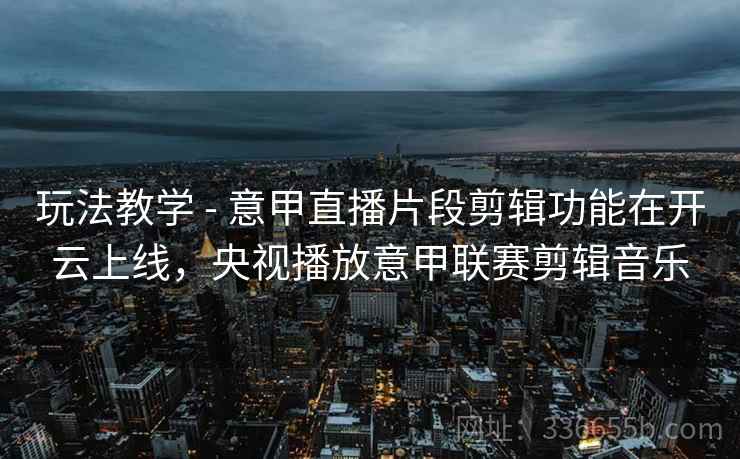 玩法教学 - 意甲直播片段剪辑功能在开云上线，央视播放意甲联赛剪辑音乐
