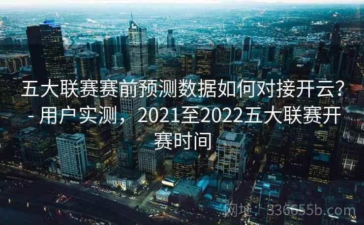 五大联赛赛前预测数据如何对接开云？ - 用户实测，2021至2022五大联赛开赛时间  第2张