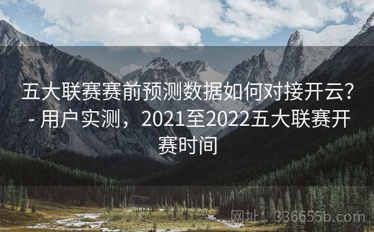 五大联赛赛前预测数据如何对接开云？ - 用户实测，2021至2022五大联赛开赛时间