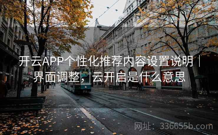 开云APP个性化推荐内容设置说明｜界面调整，云开启是什么意思
