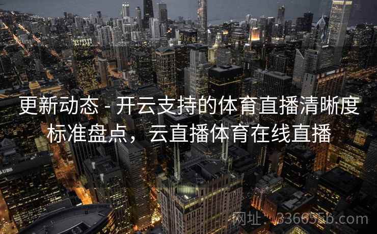 更新动态 - 开云支持的体育直播清晰度标准盘点，云直播体育在线直播  第2张
