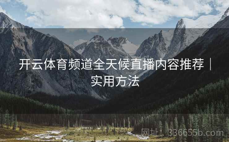 开云体育频道全天候直播内容推荐｜实用方法  第2张