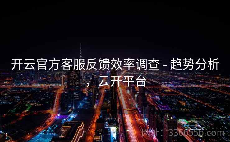 开云官方客服反馈效率调查 - 趋势分析，云开平台