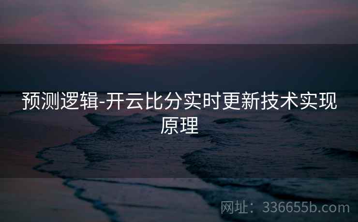 预测逻辑-开云比分实时更新技术实现原理  第1张