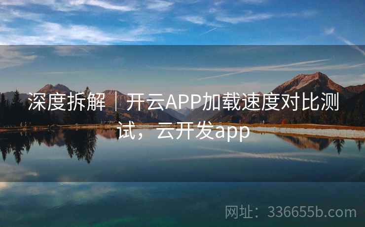 深度拆解｜开云APP加载速度对比测试，云开发app
