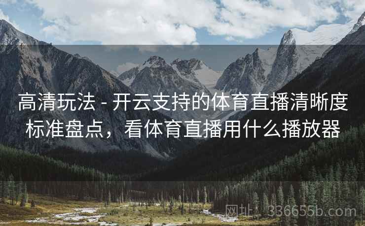 高清玩法 - 开云支持的体育直播清晰度标准盘点，看体育直播用什么播放器  第2张