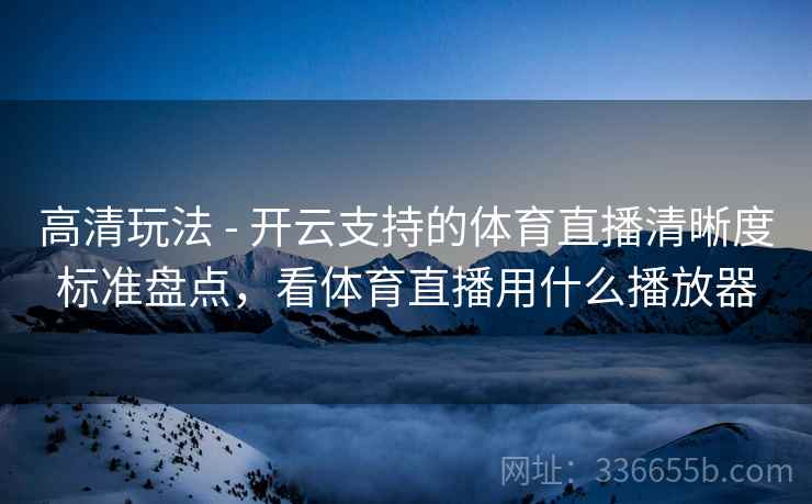 高清玩法 - 开云支持的体育直播清晰度标准盘点，看体育直播用什么播放器