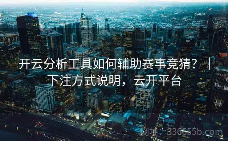 开云分析工具如何辅助赛事竞猜？｜下注方式说明，云开平台  第2张
