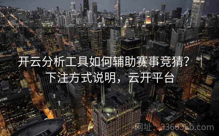 开云分析工具如何辅助赛事竞猜？｜下注方式说明，云开平台
