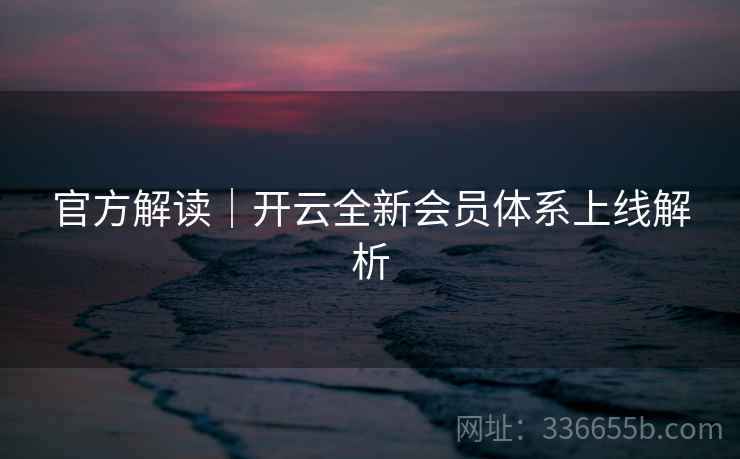 官方解读｜开云全新会员体系上线解析  第2张