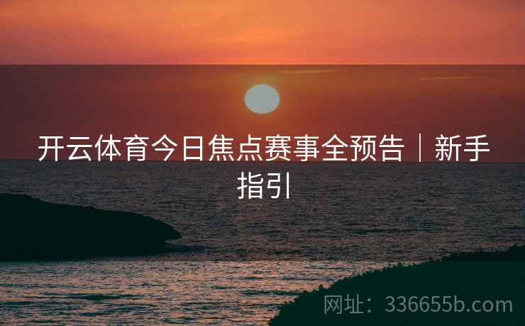 开云体育今日焦点赛事全预告｜新手指引  第2张