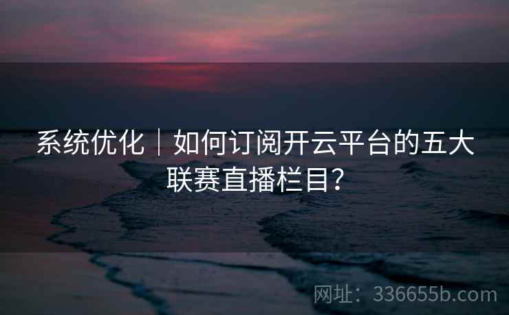 系统优化｜如何订阅开云平台的五大联赛直播栏目？  第1张