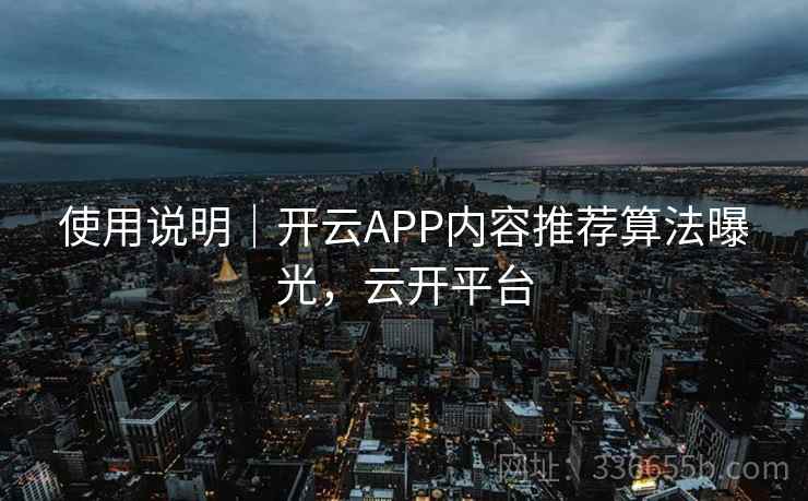 使用说明｜开云APP内容推荐算法曝光，云开平台  第2张