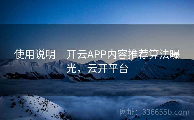 使用说明｜开云APP内容推荐算法曝光，云开平台