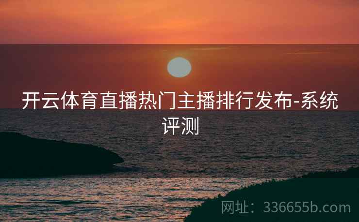 开云体育直播热门主播排行发布-系统评测  第2张