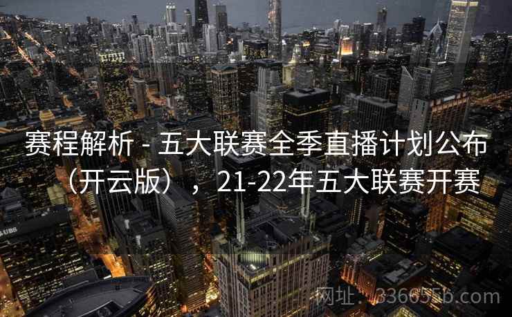 赛程解析 - 五大联赛全季直播计划公布（开云版），21-22年五大联赛开赛
