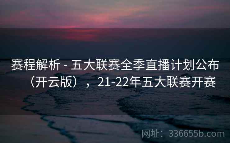 赛程解析 - 五大联赛全季直播计划公布（开云版），21-22年五大联赛开赛  第2张
