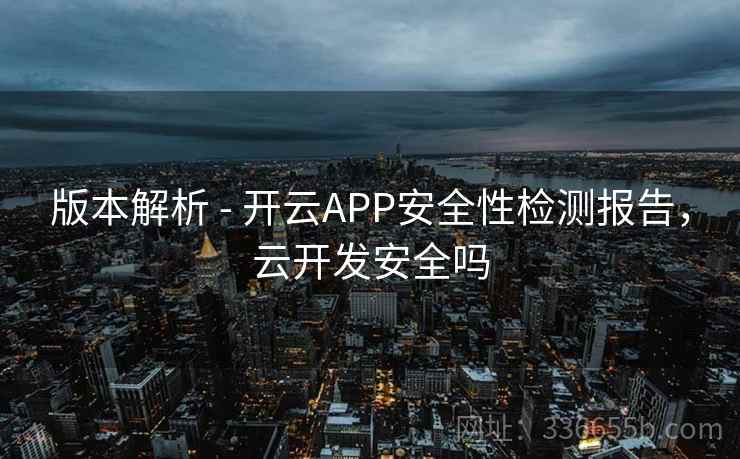 版本解析 - 开云APP安全性检测报告，云开发安全吗