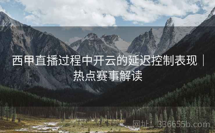 西甲直播过程中开云的延迟控制表现｜热点赛事解读