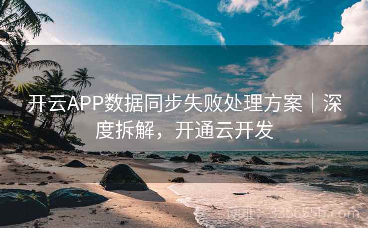 开云APP数据同步失败处理方案｜深度拆解，开通云开发